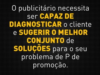 O publicitário necessita
ser CAPAZ DE
DIAGNOSTICAR o cliente
e SUGERIR O MELHOR
CONJUNTO de
SOLUÇÕES para o seu
problema de P de
promoção.
 