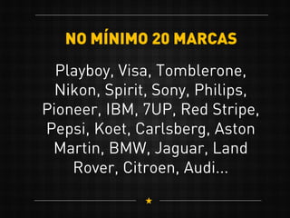 NO MÍNIMO 20 MARCAS
Playboy, Visa, Tomblerone,
Nikon, Spirit, Sony, Philips,
Pioneer, IBM, 7UP, Red Stripe,
Pepsi, Koet, Carlsberg, Aston
Martin, BMW, Jaguar, Land
Rover, Citroen, Audi...
 
