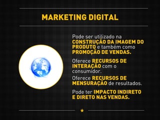 MARKETING DIGITAL
Pode ser utilizado na
CONSTRUÇÃO DA IMAGEM DO
PRODUTO e também como
PROMOÇÃO DE VENDAS.
Pode ter IMPACTO INDIRETO
E DIRETO NAS VENDAS.
Oferece RECURSOS DE
INTERAÇÃO com o
consumidor.
Oferece RECURSOS DE
MENSURAÇÃO de resultados.
 