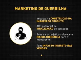 MARKETING DE GUERRILHA
Impacta na CONSTRUÇÃO DA
IMAGEM DO PRODUTO.
Tem IMPACTO INDIRETO NAS
VENDAS.
Alto potencial de
VIRALIZAÇÃO de conteúdo.
Suas características oferecem
MAIOR ADERÊNCIA para a
mensagem.
 