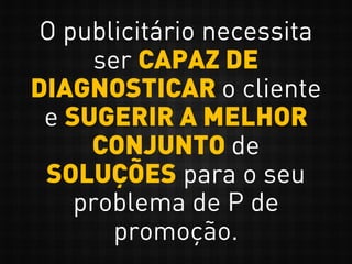 O publicitário necessita
ser CAPAZ DE
DIAGNOSTICAR o cliente
e SUGERIR A MELHOR
CONJUNTO de
SOLUÇÕES para o seu
problema de P de
promoção.
 