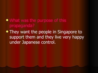 What was the purpose of this propaganda? T hey want the people in Singapore to support them and they live very happy under Japanese control. 