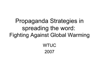 Propaganda Strategies in spreading the word:  Fighting Against Global Warming WTUC 2007 