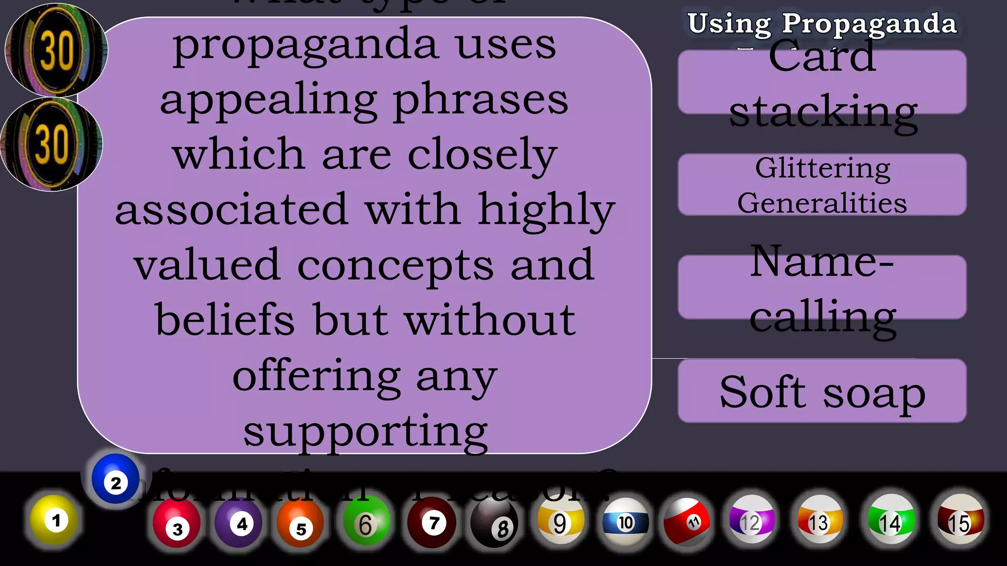 What type of
propaganda uses
appealing phrases
which are closely
associated with highly
valued concepts and
beliefs but without
offering any
supporting
information or reason?
Card
stacking
Glittering
Generalities
Name-
calling
Soft soap
 