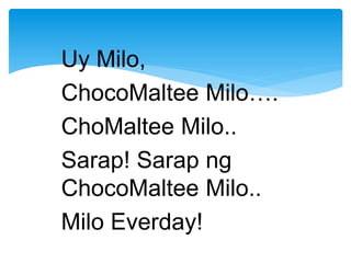 Uy Milo,
ChocoMaltee Milo….
ChoMaltee Milo..
Sarap! Sarap ng
ChocoMaltee Milo..
Milo Everday!
 