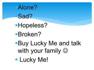 Alone?
Sad?
Hopeless?
Broken?
Buy Lucky Me and talk
with your family 
 Lucky Me!
 