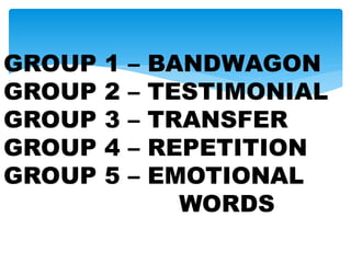 GROUP 1 – BANDWAGON
GROUP 2 – TESTIMONIAL
GROUP 3 – TRANSFER
GROUP 4 – REPETITION
GROUP 5 – EMOTIONAL
WORDS
 