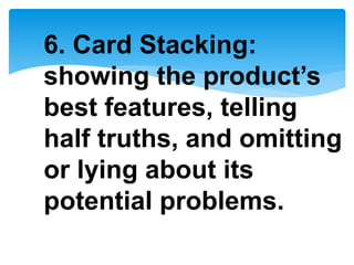 6. Card Stacking:
showing the product’s
best features, telling
half truths, and omitting
or lying about its
potential problems.
 
