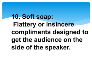 10. Soft soap:
Flattery or insincere
compliments designed to
get the audience on the
side of the speaker.
 