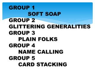 GROUP 1
SOFT SOAP
GROUP 2
GLITTERING GENERALITIES
GROUP 3
PLAIN FOLKS
GROUP 4
NAME CALLING
GROUP 5
CARD STACKING
 