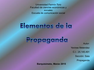 Universidad Fermín Toro
Facultad de ciencias económicas y
sociales
Escuela de comunicación social
Autor:
Yeniree Melendez
C.I.: 25.145.491
Sección: Saia
Propaganda
Barquisimeto, Marzo 2015
 
