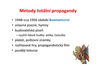 Metody totální propagandy
• 1948–cca 1956 období BUDOVATELSTVÍ
• oslavná poezie, hymny
• budovatelská píseň
  – využití lidové hudby: polka, častuška
• plakát, poštovní známky
• rozhlasové hry, propagandistický film
• později televize
 
