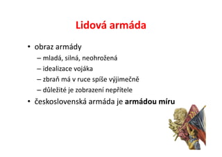 Lidová armáda
• obraz armády
  – mladá, silná, neohrožená
  – idealizace vojáka
  – zbraň má v ruce spíše výjimečně
  – důležité je zobrazení nepřítele
• československá armáda je armádou míru
 