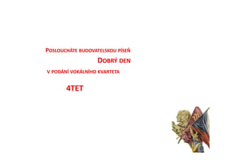 POSLOUCHÁTE BUDOVATELSKOU PÍSEŇ
                   DOBRÝ DEN
V PODÁNÍ VOKÁLNÍHO KVARTETA


       4TET
 
