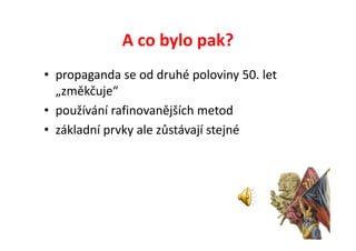 A co bylo pak?
• propaganda se od druhé poloviny 50. let
  „změkčuje“
• používání rafinovanějších metod
• základní prvky ale zůstávají stejné
 