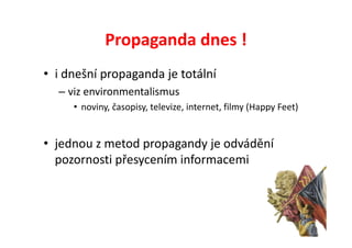 Propaganda dnes !
• i dnešní propaganda je totální
  – viz environmentalismus
     • noviny, časopisy, televize, internet, filmy (Happy Feet)


• jednou z metod propagandy je odvádění
  pozornosti přesycením informacemi
 