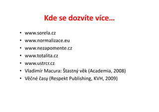 Kde se dozvíte více…
•   www.sorela.cz
•   www.normalizace.eu
•   www.nezapomente.cz
•   www.totalita.cz
•   www.ustrcr.cz
•   Vladimír Macura: Štastný věk (Academia, 2008)
•   Věčné časy (Respekt Publishing, KVH, 2009)
 