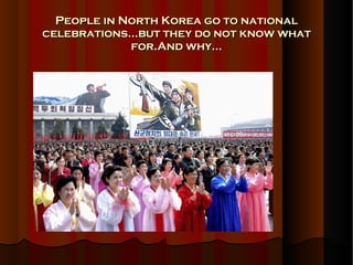 People in North Korea go to national celebrations...but they do not know what for.And why... 