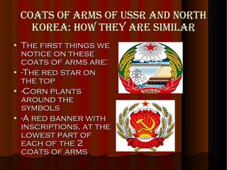 Coats of Arms of USSR and North Korea: How they are similar The first things we notice on these coats of arms are: -The red star on the top -Corn plants around the symbols -A red banner with inscriptions, at the lowest part of each of the 2 coats of arms 