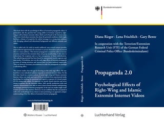 This book deals with the psychological effects of extremist propaganda videos. It
particularly asks the question how young adults in Germany respond to right-
wing as well as Islamic extremist videos which can be found on the Internet today.
This is not a book about terrorism, but about the potential conditions which might
facilitate a climate of receptivity for radical messages in a young mass audience
with diverging cultural and educational background and different attitudes and
values.
The so called web 2.0, with its mostly unfiltered, user-created content provides
unprecedented opportunities for extremists to present themselves and uncensored
ideas to a mass audience. This internet propaganda is created in order to increase
attention and interest for extremist ideas and group memberships. It also aims to
indoctrinate the recipients and, as a last consequence, to foster radicalization.
The radicalizing potential has been feared by international security agencies and
mass media. Nevertheless, not even the early stage effects of extremist propaganda
in terms of raising attention and interest have yet been analyzed empirically.
They are however necessary preconditions in order for propaganda to envelope
a radicalizing effect.
The current studies close this gap by focusing on this early stage effects. We ana-
lyzed how a non-radicalized audience responds to extremist internet videos. For the
first time, based on a content analysis of actual right-wing and Islamic extremist
Internet videos, our study used state-of-the-art methods from experimental media
psychology for tracking the emotional and cognitive responses of a broad sample
of 450 young male adults. As expected, we mostly found rejection and never
strong acceptance for the extremist videos. Still, specific production styles and
audience characteristics were able to cause at least neutral attitudes underpinning
the strategic potential of internet propaganda. In the end, our studies might result
in more questions than answers. However, we are confident that the conceptual as
well as the methodological way chosen is most promising as to approach a deeper
understanding of the first effects of extremist Internet propaganda.
Diana Rieger · Lena Frischlich · Gary Bente
In cooperation with the Terrorism/Extremism
Research Unit (FTE) of the German Federal
Criminal Police Office (Bundeskriminalamt)
Rieger·Frischlich·BentePropaganda2.0
Propaganda 2.0
Psychological Effects of
Right-Wing and Islamic
Extremist Internet Videos
ISBN: 978-3-472-08526-3
www.luchterhand-fachverlag.de
9 783472 085263
08526000_BKA Band 44_Layout 1 08.05.13 15:34 Seite 1
 