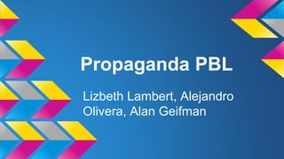 Propaganda PBL
Lizbeth Lambert, Alejandro
Olivera, Alan Geifman
 