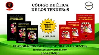 CÓDIGO DE ÉTICA
DE LOS TENDER0S
ELABORACIÓN DE TESIS DE GRADO URGENTES
fundaescritor@Hotmail.com
3002976838
A TODO COLOR
Libro
electrónico
$40.000
impreso
$90.000
 