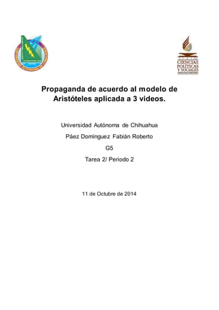 Propaganda de acuerdo al modelo de 
Aristóteles aplicada a 3 videos. 
Universidad Autónoma de Chihuahua 
Páez Domínguez Fabián Roberto 
G5 
Tarea 2/ Periodo 2 
11 de Octubre de 2014 
 