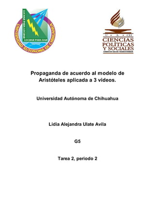 Propaganda de acuerdo al modelo de 
Aristóteles aplicada a 3 videos. 
Universidad Autónoma de Chihuahua 
Lidia Alejandra Ulate Avila 
G5 
Tarea 2, periodo 2 
 