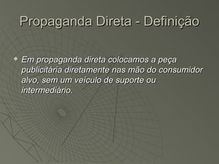 Propaganda Direta - Definição

   Em propaganda direta colocamos a peça
    publicitária diretamente nas mão do consumidor
    alvo, sem um veículo de suporte ou
    intermediário.
 