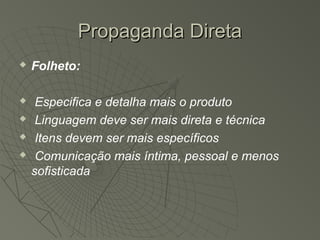 Propaganda Direta
   Folheto:

    Especifica e detalha mais o produto
    Linguagem deve ser mais direta e técnica
    Itens devem ser mais específicos
    Comunicação mais íntima, pessoal e menos
    sofisticada
 