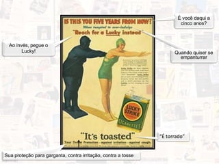 Ao invés, pegue o
Lucky!
“É torrado”
Sua proteção para garganta, contra irritação, contra a tosse
É você daqui a
cinco anos?
Quando quiser se
empanturrar
 