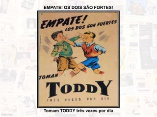 Tomam TODDY três vezes por dia
EMPATE! OS DOIS SÃO FORTES!
 