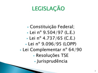  Constituição Federal;
       Lei nº 9.504/97 (L.E.)
       Lei nº 4.737/65 (C.E.)
      Lei nº 9.096/95 (LOPP)
   Lei Complementar nº 64/90
           Resoluções TSE
            Jurisprudência

                                 2
 