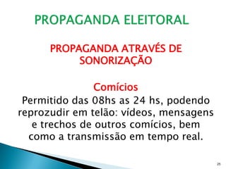 PROPAGANDA ATRAVÉS DE
           SONORIZAÇÃO

                Comícios
 Permitido das 08hs as 24 hs, podendo
reprozudir em telão: vídeos, mensagens
   e trechos de outros comícios, bem
  como a transmissão em tempo real.

                                         25
 
