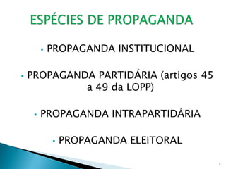    PROPAGANDA INSTITUCIONAL

   PROPAGANDA PARTIDÁRIA (artigos 45
             a 49 da LOPP)

        PROPAGANDA INTRAPARTIDÁRIA

                PROPAGANDA ELEITORAL

                                        3
 