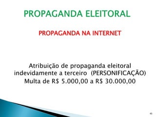 PROPAGANDA NA INTERNET




     Atribuição de propaganda eleitoral
indevidamente a terceiro (PERSONIFICAÇÃO)
   Multa de R$ 5.000,00 a R$ 30.000,00




                                            45
 