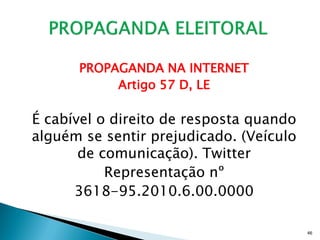 PROPAGANDA NA INTERNET
           Artigo 57 D, LE

É cabível o direito de resposta quando
alguém se sentir prejudicado. (Veículo
       de comunicação). Twitter
           Representação nº
      3618-95.2010.6.00.0000

                                         46
 