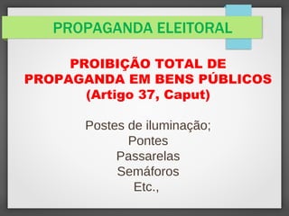 PROPAGANDA ELEITORAL
PROIBIÇÃO TOTAL DE
PROPAGANDA EM BENS PÚBLICOS
(Artigo 37, Caput)
Postes de iluminação;
Pontes
Passarelas
Semáforos
Etc.,
 