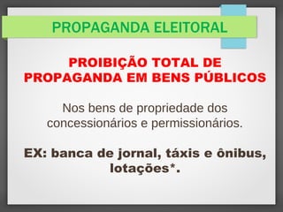 PROPAGANDA ELEITORAL
PROIBIÇÃO TOTAL DE
PROPAGANDA EM BENS PÚBLICOS
Nos bens de propriedade dos
concessionários e permissionários.
EX: banca de jornal, táxis e ônibus,
lotações*.
 