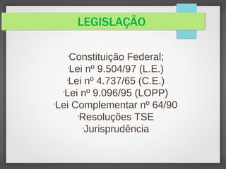 LEGISLAÇÃO

Constituição Federal;

Lei nº 9.504/97 (L.E.)

Lei nº 4.737/65 (C.E.)

Lei nº 9.096/95 (LOPP)

Lei Complementar nº 64/90

Resoluções TSE

Jurisprudência
 