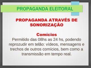 PROPAGANDA ELEITORAL
PROPAGANDA ATRAVÉS DE
SONORIZAÇÃO
Comícios
Permitido das 08hs as 24 hs, podendo
reprozudir em telão: vídeos, mensagens e
trechos de outros comícios, bem como a
transmissão em tempo real.
 