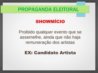 PROPAGANDA ELEITORAL
SHOWMÍCIO
Proibido qualquer evento que se
assemelhe, ainda que não haja
remuneração dos artistas
EX: Candidato Artista
 
