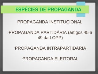 ESPÉCIES DE PROPAGANDA

PROPAGANDA INSTITUCIONAL

PROPAGANDA PARTIDÁRIA (artigos 45 a
49 da LOPP)

PROPAGANDA INTRAPARTIDÁRIA

PROPAGANDA ELEITORAL
 