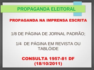 PROPAGANDA ELEITORAL
PROPAGANDA NA IMPRENSA ESCRITA
1/8 DE PÁGINA DE JORNAL PADRÃO;
1/4 DE PÁGINA EM REVISTA OU
TABLÓIDE
CONSULTA 1957-81 DF
(18/10/2011)
 