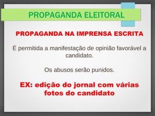 PROPAGANDA ELEITORAL
PROPAGANDA NA IMPRENSA ESCRITA
É permitida a manifestação de opinião favorável a
candidato.
Os abusos serão punidos.
EX: edição do jornal com várias
fotos do candidato
 