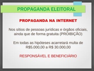PROPAGANDA ELEITORAL
PROPAGANDA NA INTERNET
Nos sítios de pessoas jurídicas e órgãos oficiais,
ainda que de forma gratuita (PROIBIÇÃO)
Em todas as hipóteses acarretará multa de
R$5.000,00 a R$ 30.000,00
RESPONSÁVEL E BENEFICIÁRIO
 