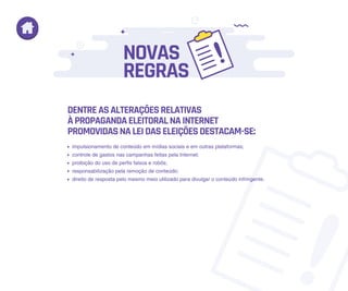 NOVAS
REGRAS
DENTREASALTERAÇÕESRELATIVAS
ÀPROPAGANDAELEITORALNAINTERNET
PROMOVIDASNALEIDASELEIÇÕESDESTACAM-SE:
impulsionamento de conteúdo em mídias sociais e em outras plataformas;
controle de gastos nas campanhas feitas pela Internet;
proibição do uso de perfis falsos e robôs;
responsabilização pela remoção de conteúdo;
direito de resposta pelo mesmo meio utilizado para divulgar o conteúdo infringente.
 