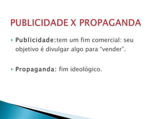 Publicidade: tem um fim comercial: seu objetivo é divulgar algo para “vender”. Propaganda:  fim ideológico. 