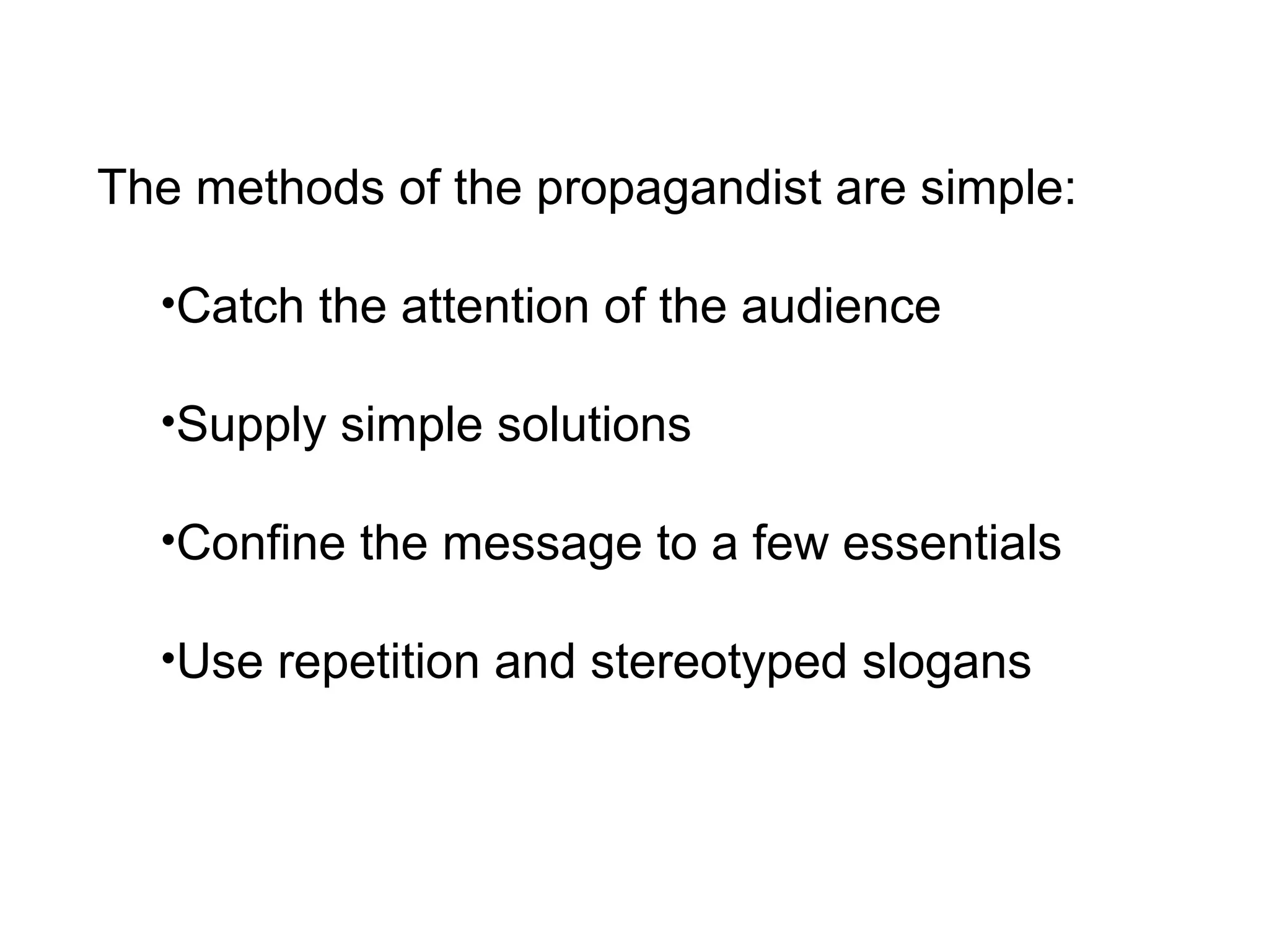 The methods of the propagandist are simple:
•Catch the attention of the audience
•Supply simple solutions
•Confine the message to a few essentials
•Use repetition and stereotyped slogans