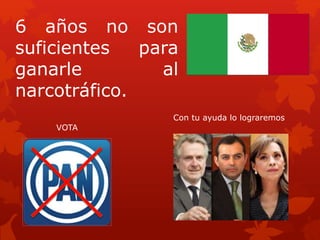 VOTA
6 años no son
suficientes para
ganarle al
narcotráfico.
Con tu ayuda lo lograremos
 